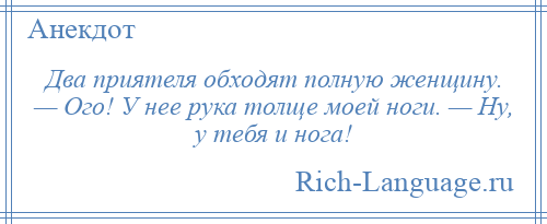 
    Два приятеля обходят полную женщину. — Ого! У нее рука толще моей ноги. — Ну, у тебя и нога!