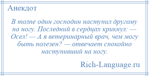 
    В толпе один господин наступил другому на ногу. Последний в сердцах крикнул: — Осел! — А я ветеринарный врач, чем могу быть полезен? — отвечает спокойно наступивший на ногу.