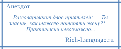 
    Разговаривают двое приятелей: — Ты знаешь, как тяжело потерять жену?! — Практически невозможно...
