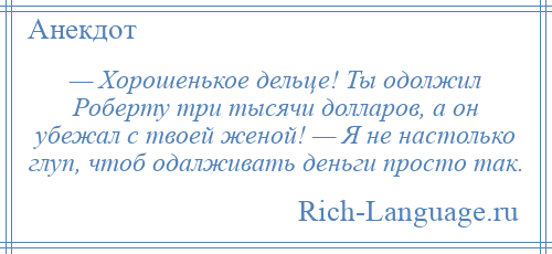 
    — Хорошенькое дельце! Ты одолжил Роберту три тысячи долларов, а он убежал с твоей женой! — Я не настолько глуп, чтоб одалживать деньги просто так.