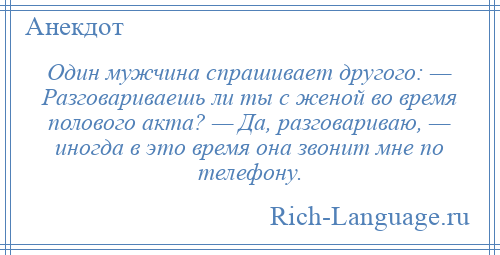 
    Один мужчина спрашивает другого: — Разговариваешь ли ты с женой во время полового акта? — Да, разговариваю, — иногда в это время она звонит мне по телефону.