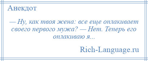 
    — Ну, как твоя жена: все еще оплакивает своего первого мужа? — Нет. Теперь его оплакиваю я...