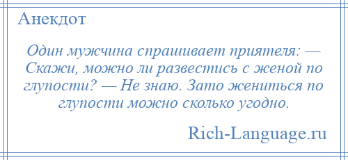 
    Один мужчина спрашивает приятеля: — Скажи, можно ли развестись с женой по глупости? — Не знаю. Зато жениться по глупости можно сколько угодно.