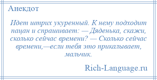 
    Идет штрих укуренный. К нему подходит пацан и спрашивает: — Дяденька, скажи, сколько сейчас времени? — Сколько сейчас времени,—если тебя это прикалывает, мальчик.