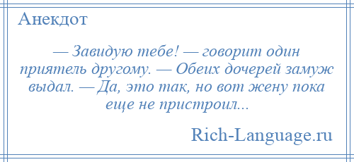 
    — Завидую тебе! — говорит один приятель другому. — Обеих дочерей замуж выдал. — Да, это так, но вот жену пока еще не пристроил...