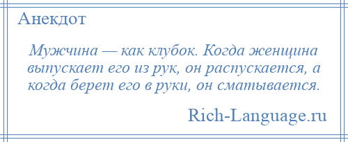 
    Мужчина — как клубок. Когда женщина выпускает его из рук, он распускается, а когда берет его в руки, он сматывается.