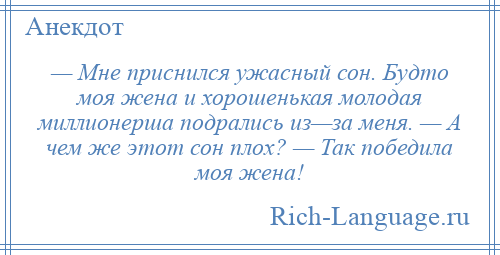 
    — Мне приснился ужасный сон. Будто моя жена и хорошенькая молодая миллионерша подрались из—за меня. — А чем же этот сон плох? — Так победила моя жена!