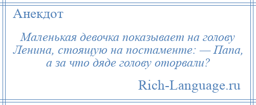 
    Маленькая девочка показывает на голову Ленина, стоящую на постаменте: — Папа, а за что дяде голову оторвали?