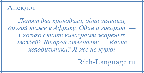 
    Летят два крокодила, один зеленый, другой тоже в Африку. Один и говорит: — Сколько стоит килограмм жареных гвоздей? Второй отвечает: — Какие холодильники? Я же не курю!