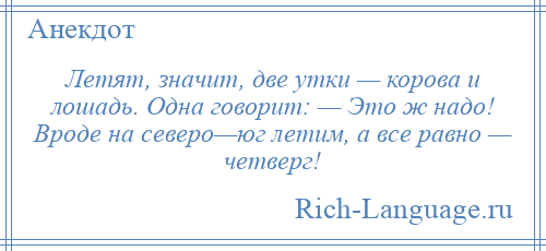 
    Летят, значит, две утки — корова и лошадь. Одна говорит: — Это ж надо! Вроде на северо—юг летим, а все равно — четверг!