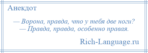 
    — Ворона, правда, что у тебя две ноги? — Правда, правда, особенно правая.