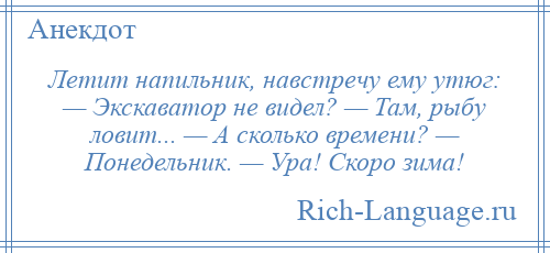 
    Летит напильник, навстречу ему утюг: — Экскаватор не видел? — Там, рыбу ловит... — А сколько времени? — Понедельник. — Ура! Скоро зима!