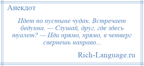 
    Идет по пустыне чудак. Встречает бедуина. — Слушай, друг, где здесь туалет? — Иди прямо, прямо, в четверг свернешь направо...