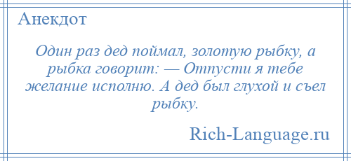
    Один раз дед поймал, золотую рыбку, а рыбка говорит: — Отпусти я тебе желание исполню. А дед был глухой и съел рыбку.