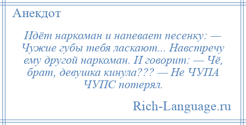 
    Идёт наркоман и напевает песенку: — Чужие губы тебя ласкают... Навстречу ему другой наркоман. И говорит: — Чё, брат, девушка кинула??? — Не ЧУПА ЧУПС потерял.