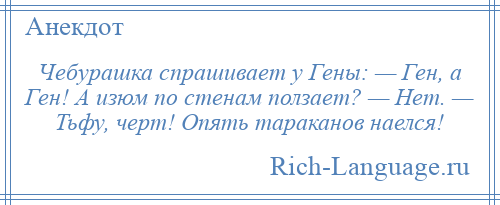 
    Чебурашка спрашивает у Гены: — Ген, а Ген! А изюм по стенам ползает? — Нет. — Тьфу, черт! Опять тараканов наелся!