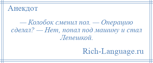 
    — Колобок сменил пол. — Операцию сделал? — Нет, попал под машину и стал Лепешкой.