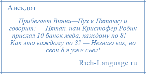 
    Прибегает Винни—Пух к Пятачку и говорит: — Пятак, нам Кристофер Робин прислал 10 банок меда, каждому по 8! — Как это каждому по 8? — Незнаю как, но свои 8 я уже съел!