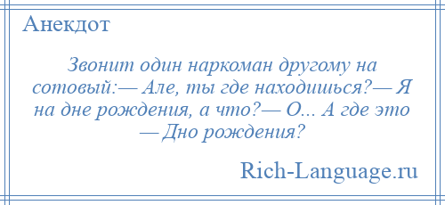 
    Звонит один наркоман другому на сотовый:— Але, ты где находишься?— Я на дне рождения, а что?— О... А где это — Дно рождения?