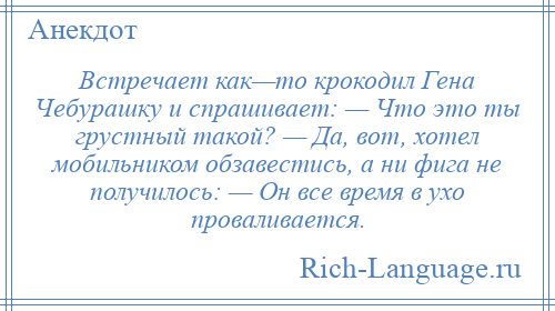 
    Встречает как—то крокодил Гена Чебурашку и спрашивает: — Что это ты грустный такой? — Да, вот, хотел мобильником обзавестись, а ни фига не получилось: — Он все время в ухо проваливается.