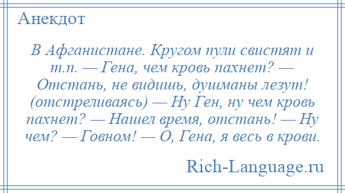 
    В Афганистане. Кругом пули свистят и т.п. — Гена, чем кровь пахнет? — Отстань, не видишь, душманы лезут! (отстреливаясь) — Ну Ген, ну чем кровь пахнет? — Нашел время, отстань! — Ну чем? — Говном! — О, Гена, я весь в крови.