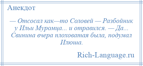 
    — Отсосал как—то Соловей — Разбойник у Ильи Муромца... и отравился. — Да... Свинина вчера плоховатая была, подумал Илюша.