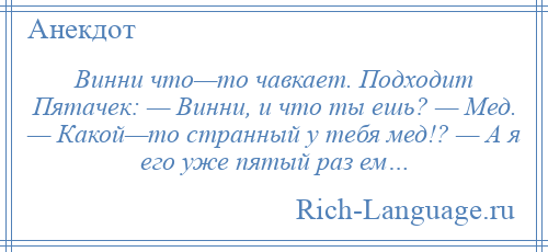 
    Винни что—то чавкает. Подходит Пятачек: — Винни, и что ты ешь? — Мед. — Какой—то странный у тебя мед!? — А я его уже пятый раз ем…