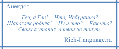 
    — Ген, а Ген!— Что, Чебурашка?— Шапокляк родила!— Ну и что?— Как что? Своих я утопил, а твои не тонут.