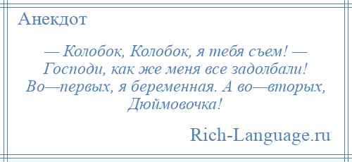 
    — Колобок, Колобок, я тебя съем! — Господи, как же меня все задолбали! Во—первых, я беременная. А во—вторых, Дюймовочка!