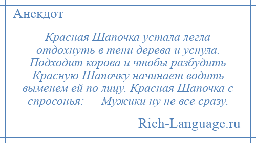 
    Красная Шапочка устала легла отдохнуть в тени дерева и уснула. Подходит корова и чтобы разбудить Красную Шапочку начинает водить выменем ей по лицу. Красная Шапочка с спросонья: — Мужики ну не все сразу.