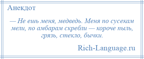 
    — Не ешь меня, медведь. Меня по сусекам мели, по амбарам скребли — короче пыль, грязь, стекло, бычки.