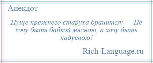 
    Пуще прежнего старуха бранится: — Не хочу быть бабкой мясною, а хочу быть надувною!