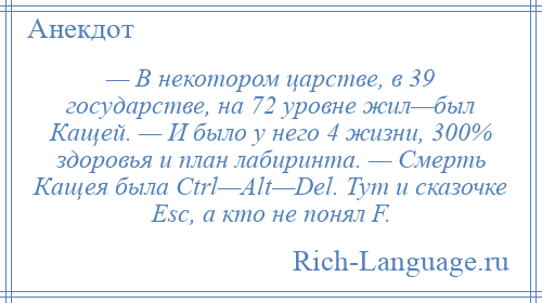 
    — В некотором царстве, в 39 государстве, на 72 уровне жил—был Кащей. — И было у него 4 жизни, 300% здоровья и план лабиринта. — Смерть Кащея была Ctrl—Alt—Del. Тут и сказочке Esc, а кто не понял F.