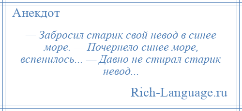 
    — Забросил старик свой невод в синее море. — Почернело синее море, вспенилось... — Давно не стирал старик невод...