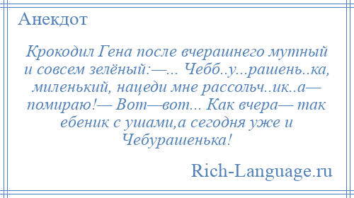 
    Крокодил Гена после вчерашнего мутный и совсем зелёный:—... Чебб..у...рашень..ка, миленький, нацеди мне рассольч..ик..а— помираю!— Вот—вот... Как вчера— так ебеник с ушами,а сегодня уже и Чебурашенька!