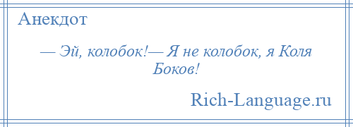 
    — Эй, колобок!— Я не колобок, я Коля Боков!