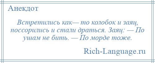 
    Встретились как— то колобок и заяц, поссорились и стали драться. Заяц: — По ушам не бить. — По морде тоже.