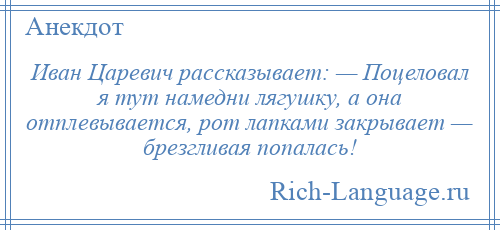 
    Иван Царевич рассказывает: — Поцеловал я тут намедни лягушку, а она отплевывается, рот лапками закрывает — брезгливая попалась!