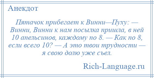 
    Пятачок прибегает к Винни—Пуху: — Винни, Винни к нам посылка пришла, в ней 10 апельсинов, каждому по 8. — Как по 8, если всего 10? — А это твои трудности — я свою долю уже съел.