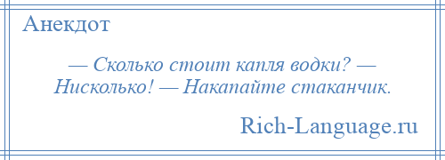 
    — Сколько стоит капля водки? — Нисколько! — Накапайте стаканчик.