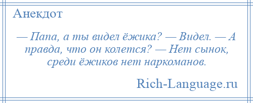 
    — Папа, а ты видел ёжика? — Видел. — А правда, что он колется? — Нет сынок, среди ёжиков нет наркоманов.