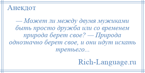 
    — Может ли между двумя мужиками быть просто дружба или со временем природа берет свое? — Природа однозначно берет свое, и они идут искать третьего...