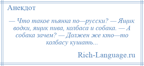 
    — Что такое пьянка по—русски? — Ящик водки, ящик пива, колбаса и собака. — А собака зачем? — Должен же кто—то колбасу кушать...