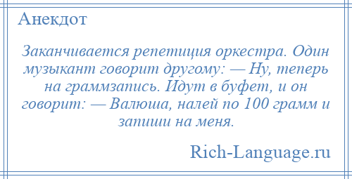 
    Заканчивается репетиция оркестра. Один музыкант говорит другому: — Ну, теперь на граммзапись. Идут в буфет, и он говорит: — Валюша, налей по 100 грамм и запиши на меня.