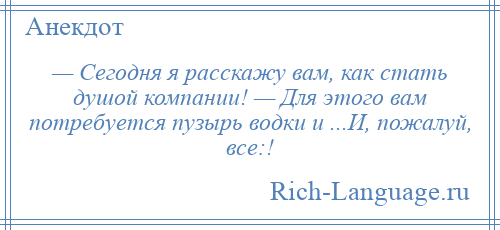 
    — Сегодня я расскажу вам, как стать душой компании! — Для этого вам потребуется пузырь водки и ...И, пожалуй, все:!