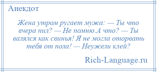 
    Жена утром ругает мужа: — Ты что вчера пил? — Не помню.А что? — Ты валялся как свинья! Я не могла оторвать тебя от пола! — Неужели клей?