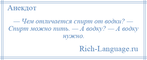 
    — Чем отличается спирт от водки? — Спирт можно пить. — А водку? — А водку нужно.
