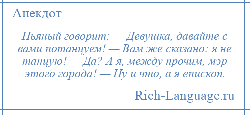 
    Пьяный говорит: — Девушка, давайте с вами потанцуем! — Вам же сказано: я не танцую! — Да? А я, между прочим, мэр этого города! — Ну и что, а я епископ.