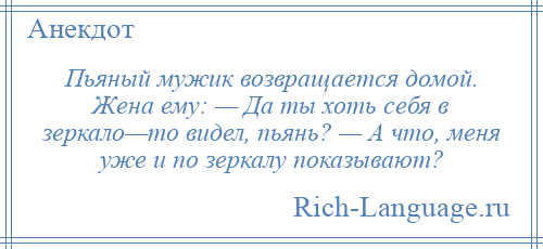 
    Пьяный мужик возвращается домой. Жена ему: — Да ты хоть себя в зеркало—то видел, пьянь? — А что, меня уже и по зеркалу показывают?