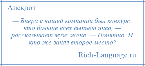 
    — Вчера в нашей компании был конкурс: кто больше всех выпьет пива, — рассказывает муж жене. — Понятно. И кто же занял второе место?